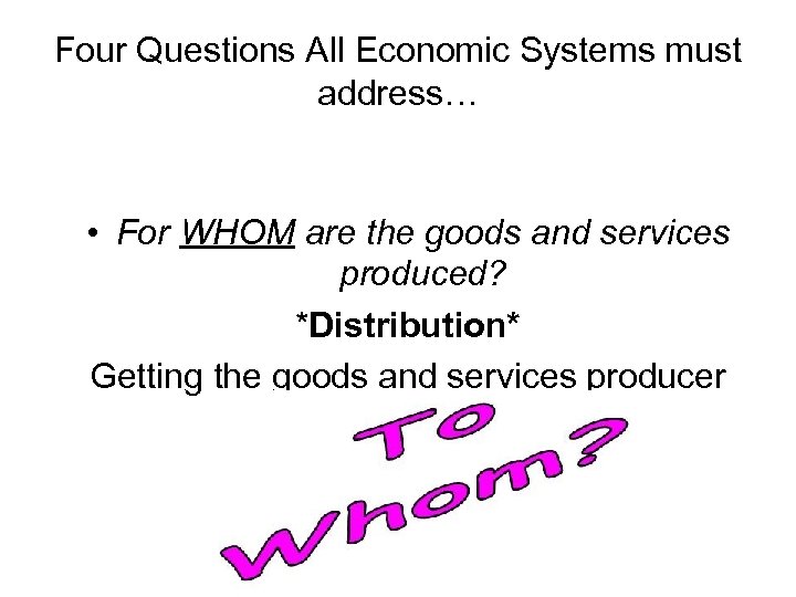 Four Questions All Economic Systems must address… • For WHOM are the goods and