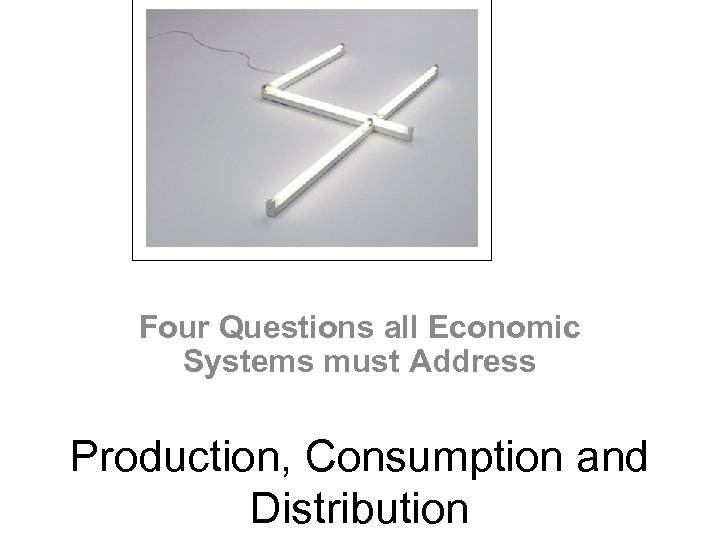 Four Questions all Economic Systems must Address Production, Consumption and Distribution 