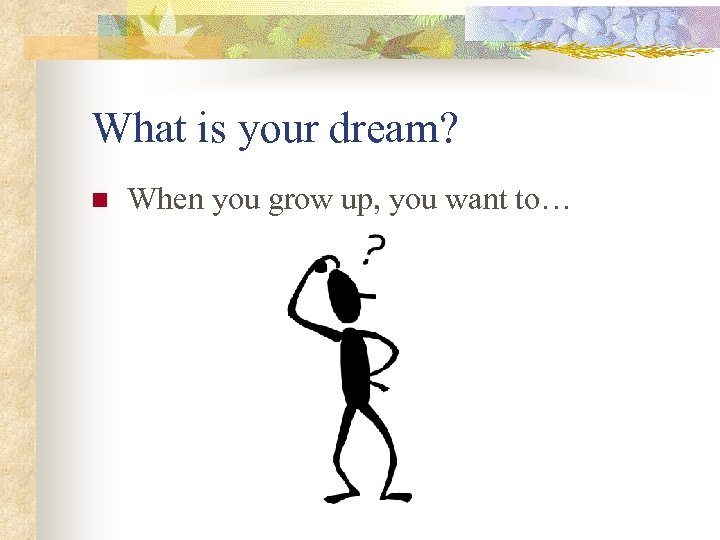 What is your dream? n When you grow up, you want to… 