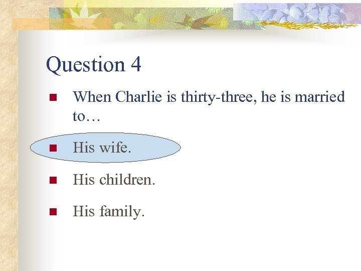 Question 4 n When Charlie is thirty-three, he is married to… n His wife.