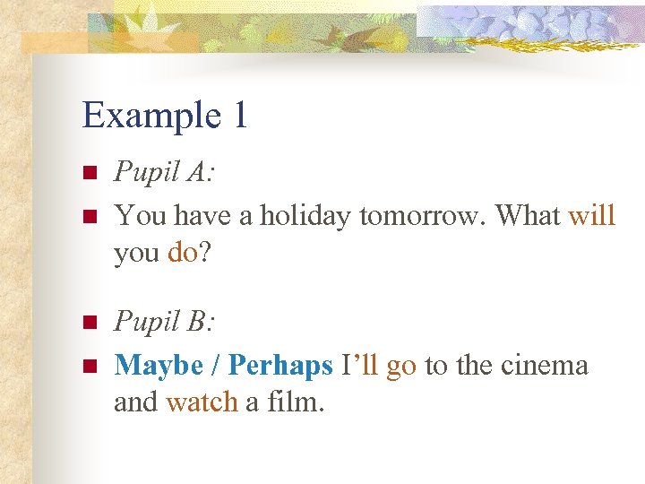 Example 1 n n Pupil A: You have a holiday tomorrow. What will you
