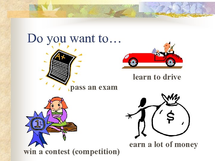 Do you want to… learn to drive pass an exam win a contest (competition)