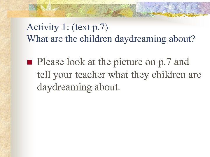 Activity 1: (text p. 7) What are the children daydreaming about? n Please look
