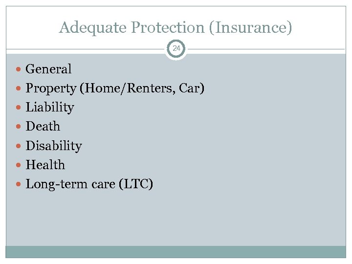 Adequate Protection (Insurance) 24 General Property (Home/Renters, Car) Liability Death Disability Health Long-term care