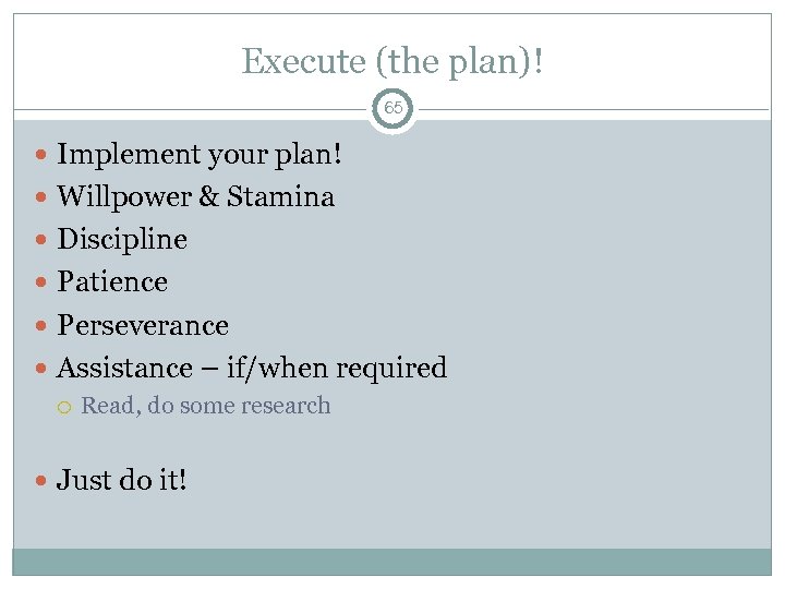 Execute (the plan)! 65 Implement your plan! Willpower & Stamina Discipline Patience Perseverance Assistance