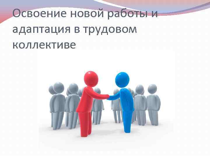 Освоение новой работы и адаптация в трудовом коллективе 