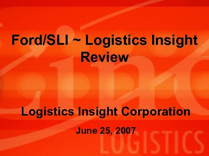 Ford/SLI ~ Logistics Insight Review Logistics Insight Corporation June 25, 2007 