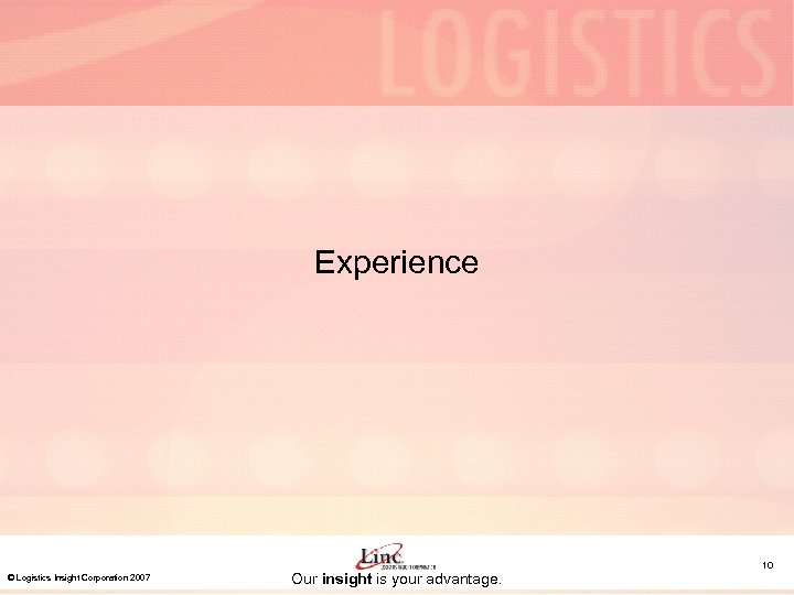 Experience © Logistics Insight Corporation 2007 Our insight is your advantage. 10 