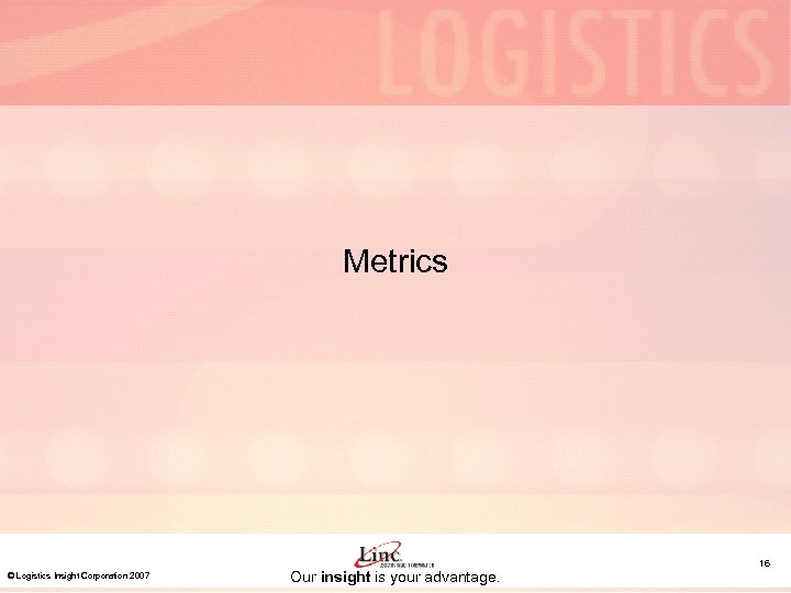 Metrics © Logistics Insight Corporation 2007 Our insight is your advantage. 16 