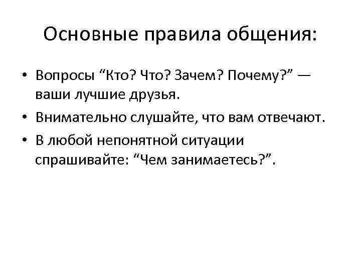 Основные правила общения: • Вопросы “Кто? Что? Зачем? Почему? ” — ваши лучшие друзья.
