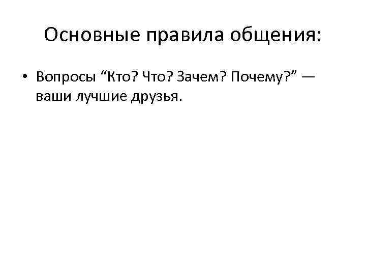 Основные правила общения: • Вопросы “Кто? Что? Зачем? Почему? ” — ваши лучшие друзья.