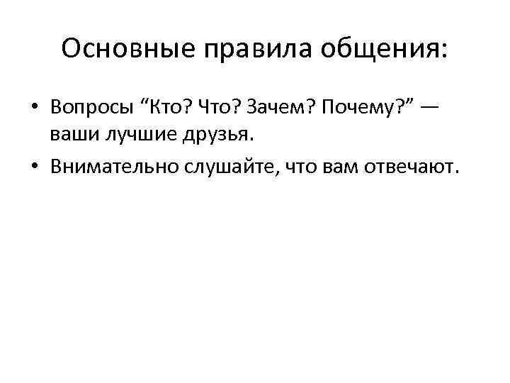 Основные правила общения: • Вопросы “Кто? Что? Зачем? Почему? ” — ваши лучшие друзья.