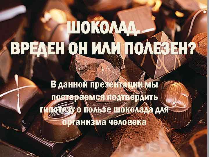 ШОКОЛАД. ВРЕДЕН ОН ИЛИ ПОЛЕЗЕН? В данной презентации мы постараемся подтвердить гипотезу о пользе