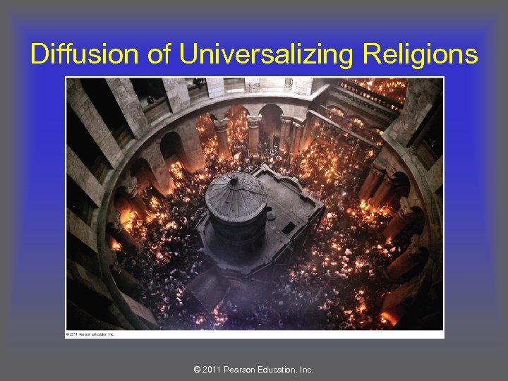 Diffusion of Universalizing Religions © 2011 Pearson Education, Inc. 