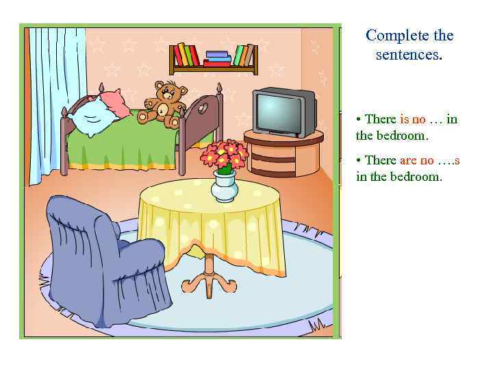 Complete the sentences. • There is no … in the bedroom. • There are