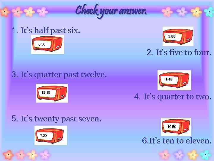 Check your answer. 1. It’s half past six. 2. It’s five to four. 3.