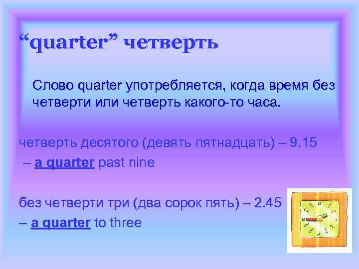 “quarter” четверть Слово quarter употребляется, когда время без четверти или четверть какого-то часа. четверть
