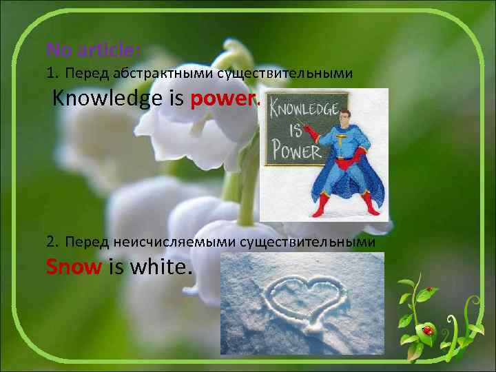 No article: 1. Перед абстрактными существительными Knowledge is power. 2. Перед неисчисляемыми существительными Snow