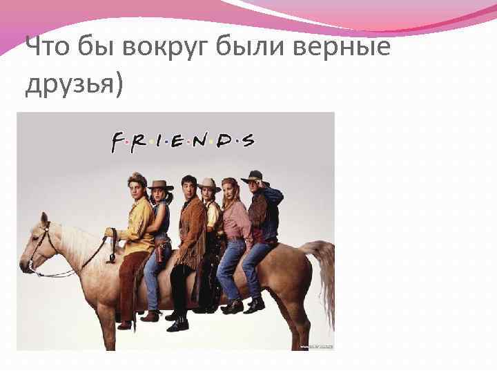 Что бы вокруг были верные друзья) 
