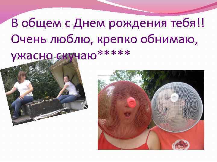 В общем с Днем рождения тебя!! Очень люблю, крепко обнимаю, ужасно скучаю***** 