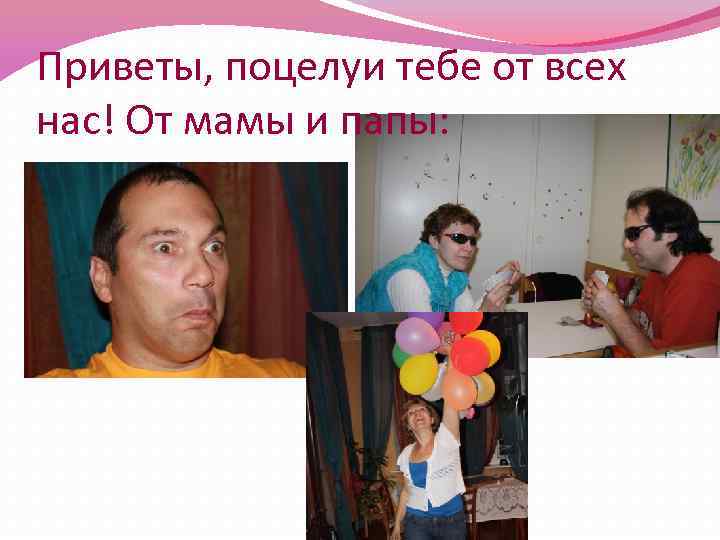 Приветы, поцелуи тебе от всех нас! От мамы и папы: 