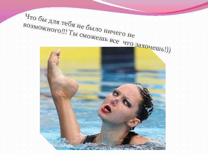 Что бы д возмож ля тебя не бы ного!!! л Ты смо о ничего