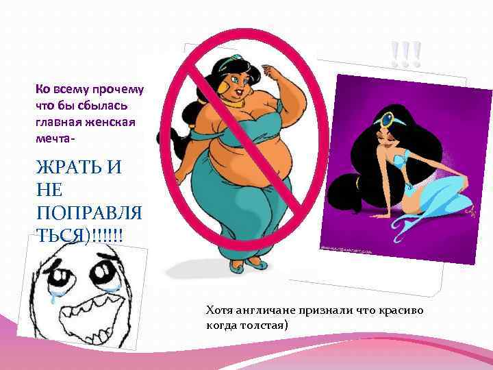 !!! Ко всему прочему что бы сбылась главная женская мечта- ЖРАТЬ И НЕ ПОПРАВЛЯ