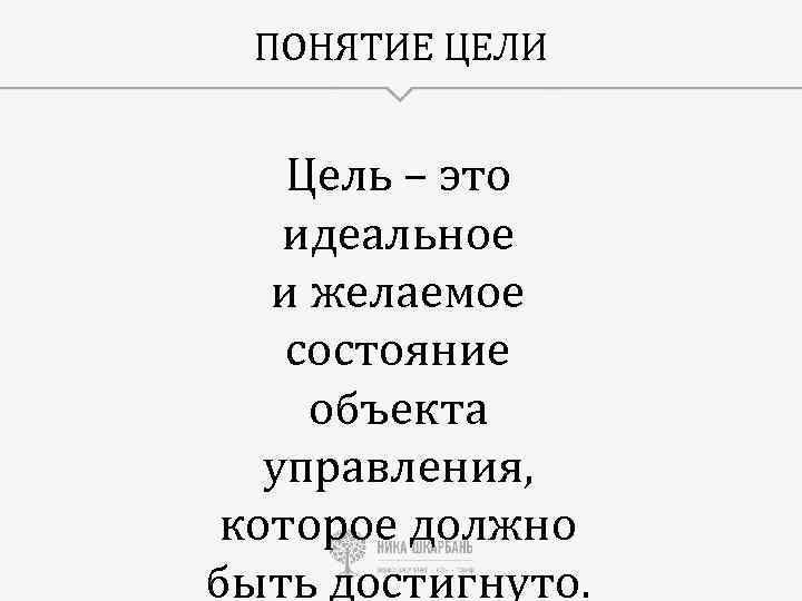ПОНЯТИЕ ЦЕЛИ Цель – это идеальное и желаемое состояние объекта управления, которое должно быть