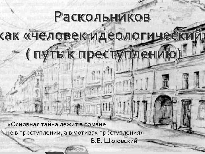 Раскольников как «человек идеологический» ( путь к преступлению) «Основная тайна лежит в романе не