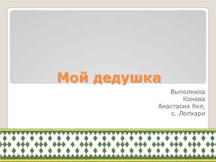Мой дедушка Выполнила Конева Анастасия 8 кл, с. Лопхари 