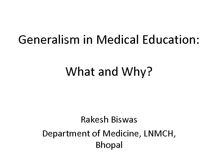 Generalism in Medical Education: What and Why? Rakesh Biswas Department of Medicine, LNMCH, Bhopal