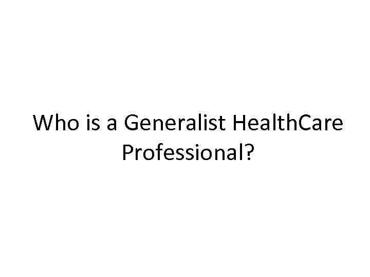 Who is a Generalist Health. Care Professional? 