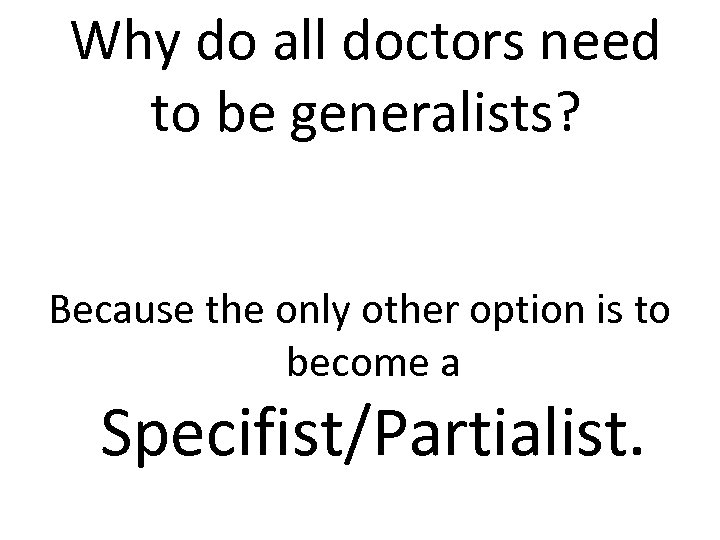 Why do all doctors need to be generalists? Because the only other option is