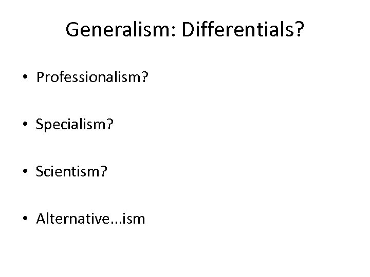 Generalism: Differentials? • Professionalism? • Specialism? • Scientism? • Alternative. . . ism 
