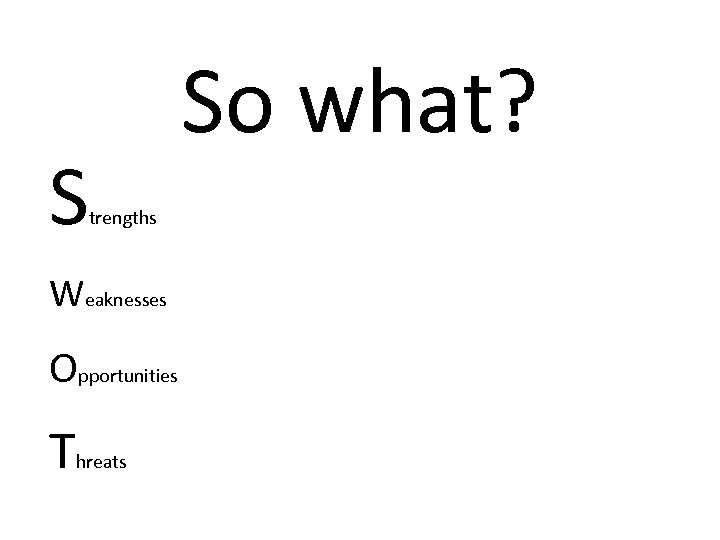 S So what? trengths Weaknesses Opportunities T hreats 