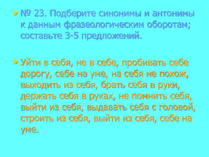  • № 23. Подберите синонимы и антонимы к данным фразеологическим оборотам; составьте 3