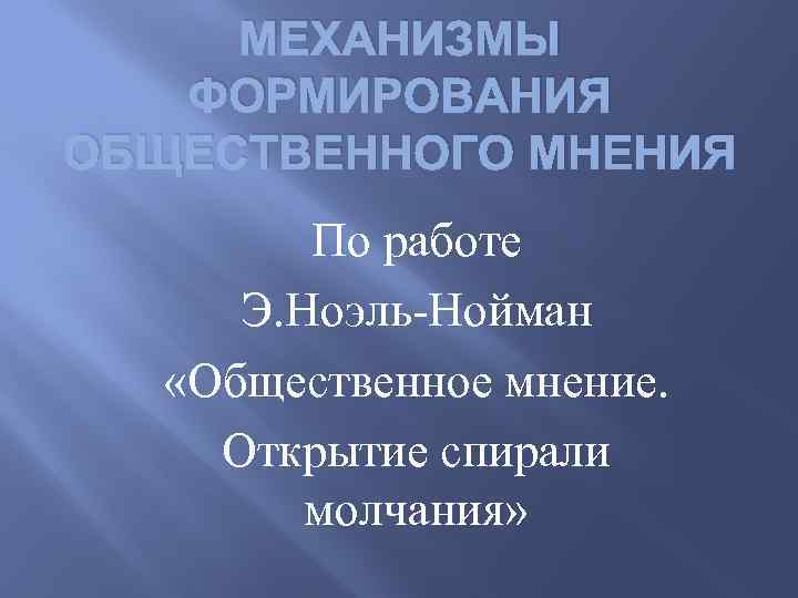 МЕХАНИЗМЫ ФОРМИРОВАНИЯ ОБЩЕСТВЕННОГО МНЕНИЯ По работе Э. Ноэль-Нойман «Общественное мнение. Открытие спирали молчания» 