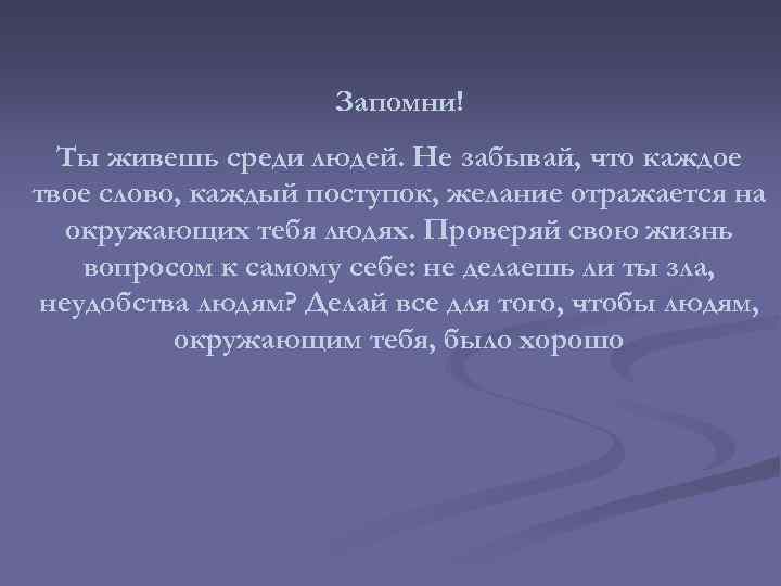 Запомни! Ты живешь среди людей. Не забывай, что каждое твое слово, каждый поступок, желание