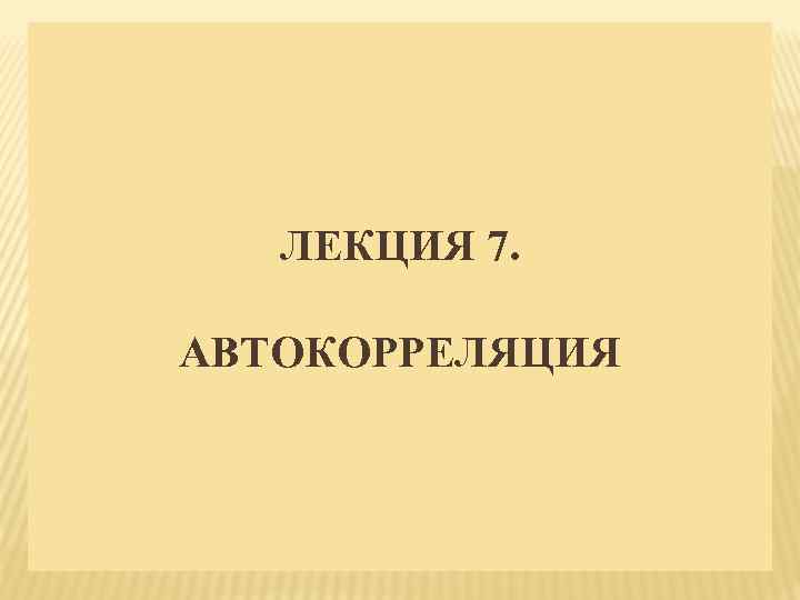 ЛЕКЦИЯ 7. АВТОКОРРЕЛЯЦИЯ 
