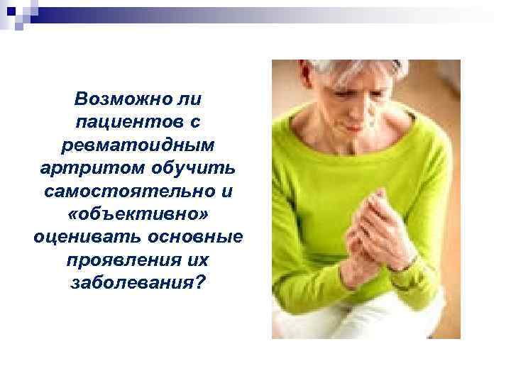 Возможно ли пациентов с ревматоидным артритом обучить самостоятельно и «объективно» оценивать основные проявления их