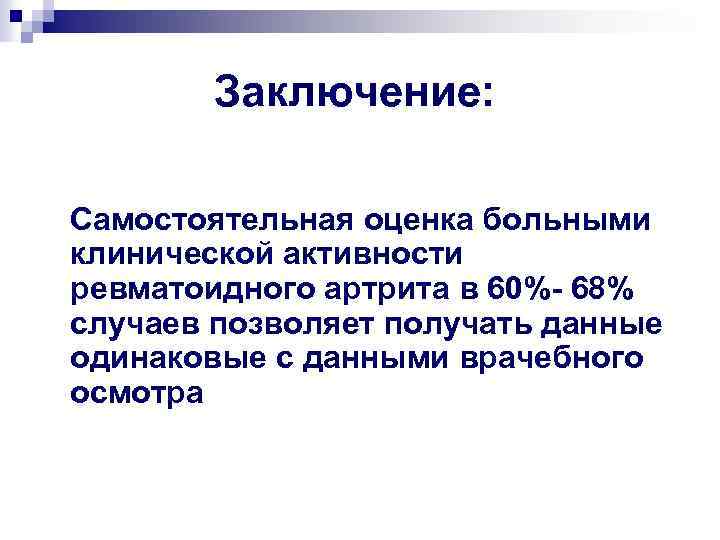 Заключение: Самостоятельная оценка больными клинической активности ревматоидного артрита в 60%- 68% случаев позволяет получать