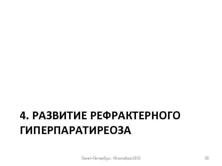 4. РАЗВИТИЕ РЕФРАКТЕРНОГО ГИПЕРПАРАТИРЕОЗА Санкт-Петербург, 19 октября 2012 29 