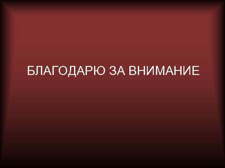 БЛАГОДАРЮ ЗА ВНИМАНИЕ 