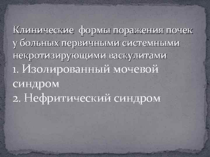 Клинические формы поражения почек у больных первичными системными некротизирующими васкулитами 1. Изолированный мочевой синдром