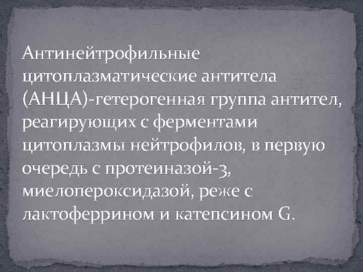 Антинейтрофильные цитоплазматические антитела (АНЦА)-гетерогенная группа антител, реагирующих с ферментами цитоплазмы нейтрофилов, в первую очередь