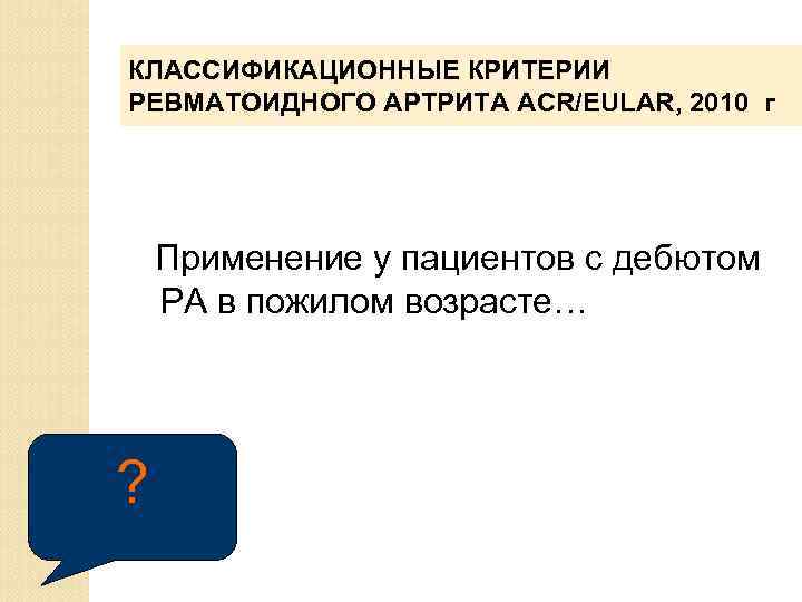 КЛАССИФИКАЦИОННЫЕ КРИТЕРИИ РЕВМАТОИДНОГО АРТРИТА ACR/EULAR, 2010 г Применение у пациентов с дебютом РА в