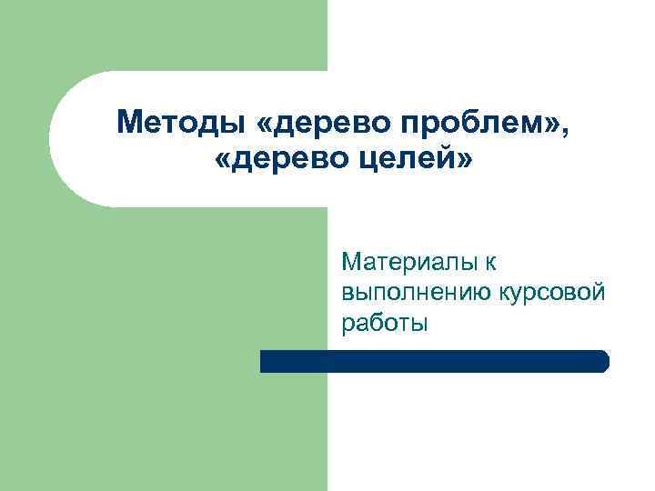 Методы «дерево проблем» , «дерево целей» Материалы к выполнению курсовой работы 