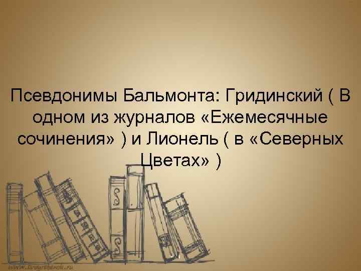 Псевдонимы Бальмонта: Гридинский ( В одном из журналов «Ежемесячные сочинения» ) и Лионель (