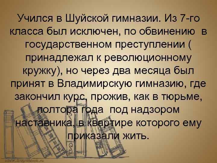 Учился в Шуйской гимназии. Из 7 -го класса был исключен, по обвинению в государственном