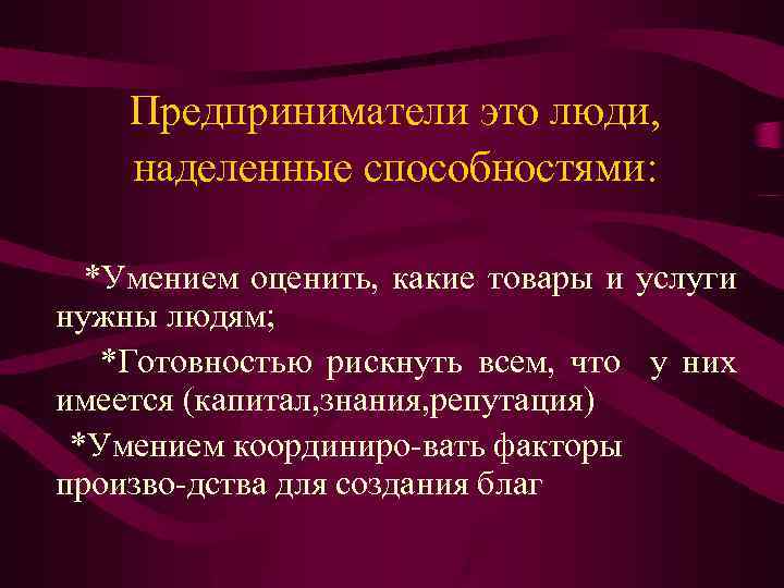 Предприниматели это люди, наделенные способностями: *Умением оценить, какие товары и услуги нужны людям; *Готовностью